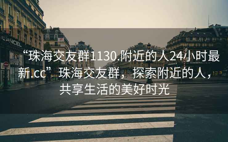 “珠海交友群1130.附近的人24小時(shí)最新.cc”珠海交友群，探索附近的人，共享生活的美好時(shí)光