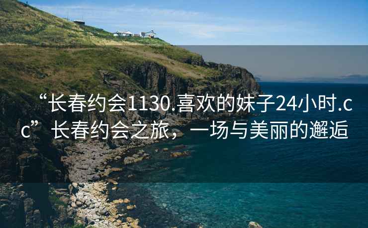 “長春約會1130.喜歡的妹子24小時.cc”長春約會之旅，一場與美麗的邂逅