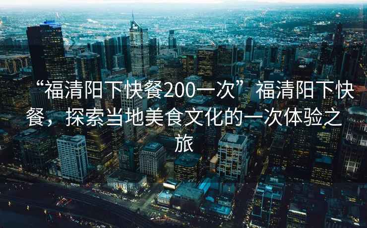 “福清陽下快餐200一次”福清陽下快餐，探索當地美食文化的一次體驗之旅
