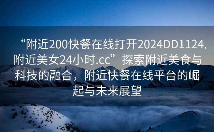 “附近200快餐在線打開2024DD1124.附近美女24小時.cc”探索附近美食與科技的融合，附近快餐在線平臺的崛起與未來展望