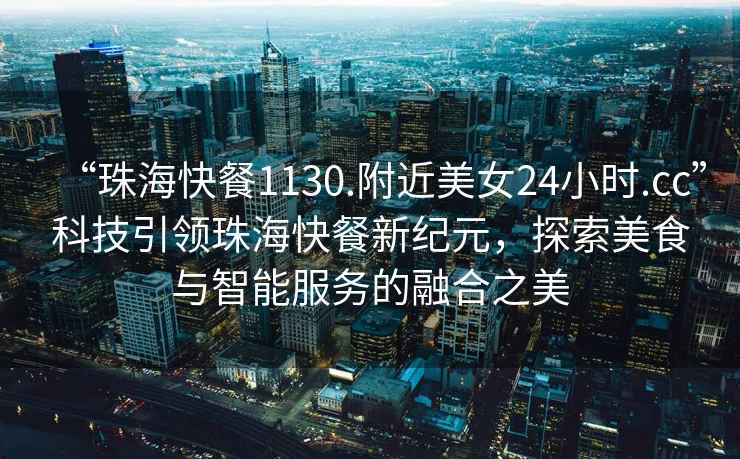 “珠?？觳?130.附近美女24小時.cc”科技引領(lǐng)珠?？觳托录o(jì)元，探索美食與智能服務(wù)的融合之美