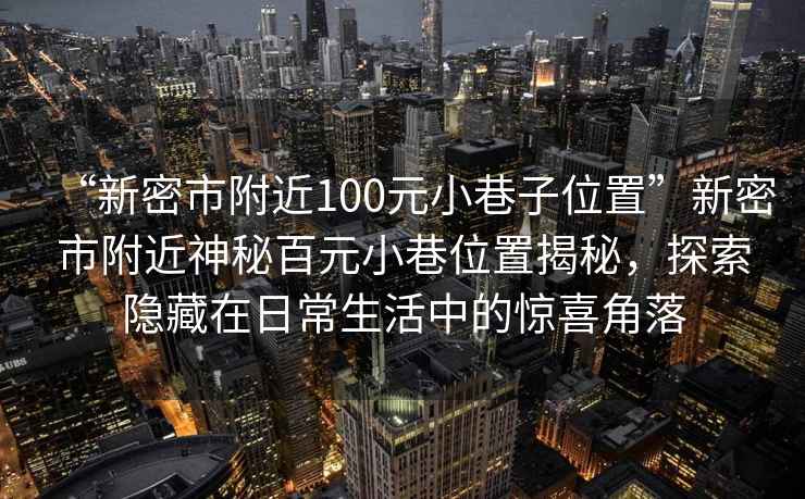 “新密市附近100元小巷子位置”新密市附近神秘百元小巷位置揭秘，探索隱藏在日常生活中的驚喜角落