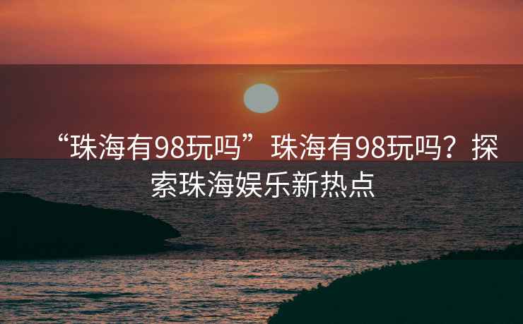 “珠海有98玩嗎”珠海有98玩嗎？探索珠海娛樂新熱點