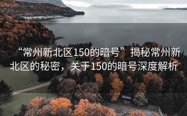 “常州新北區(qū)150的暗號”揭秘常州新北區(qū)的秘密，關(guān)于150的暗號深度解析