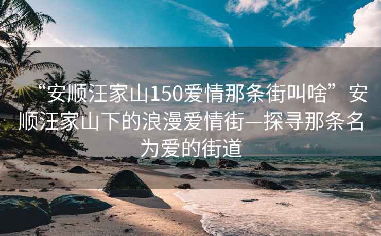 “安順汪家山150愛情那條街叫啥”安順汪家山下的浪漫愛情街—探尋那條名為愛的街道