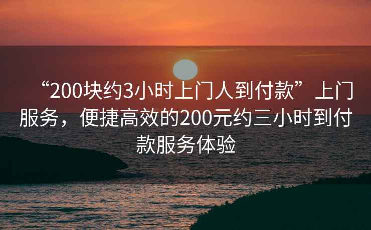 “200塊約3小時(shí)上門(mén)人到付款”上門(mén)服務(wù)，便捷高效的200元約三小時(shí)到付款服務(wù)體驗(yàn)