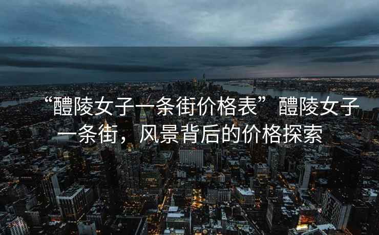 “醴陵女子一條街價(jià)格表”醴陵女子一條街，風(fēng)景背后的價(jià)格探索