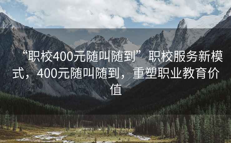 “職校400元隨叫隨到”職校服務(wù)新模式，400元隨叫隨到，重塑職業(yè)教育價(jià)值