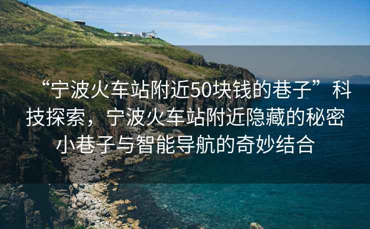 “寧波火車站附近50塊錢的巷子”科技探索，寧波火車站附近隱藏的秘密小巷子與智能導(dǎo)航的奇妙結(jié)合