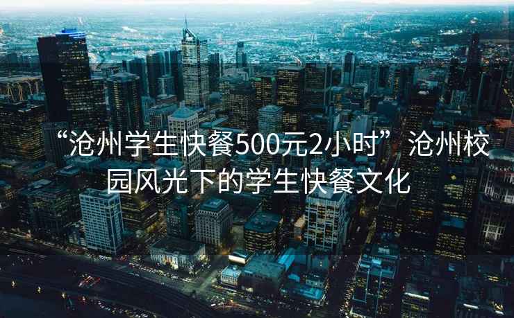 “滄州學(xué)生快餐500元2小時(shí)”滄州校園風(fēng)光下的學(xué)生快餐文化