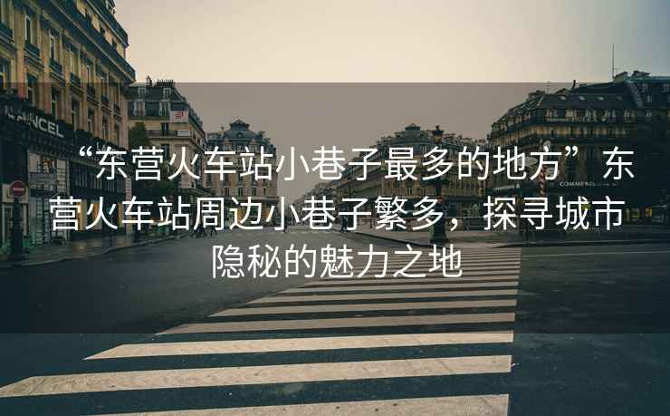 “東營火車站小巷子最多的地方”東營火車站周邊小巷子繁多，探尋城市隱秘的魅力之地