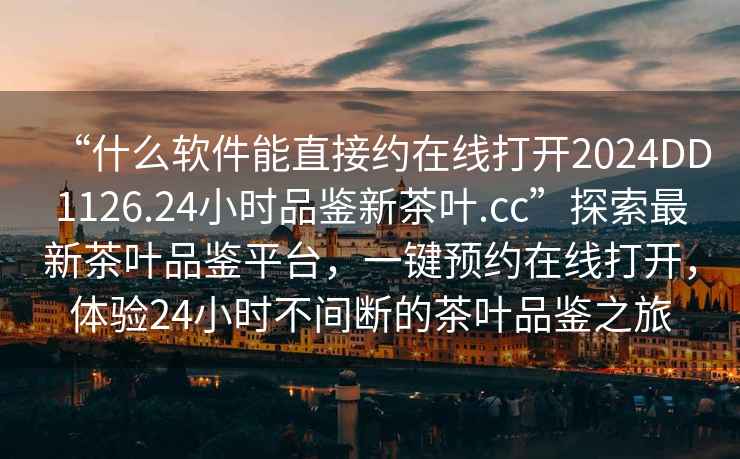 “什么軟件能直接約在線打開2024DD1126.24小時品鑒新茶葉.cc”探索最新茶葉品鑒平臺，一鍵預約在線打開，體驗24小時不間斷的茶葉品鑒之旅