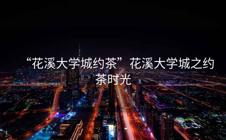 “花溪大學(xué)城約茶”花溪大學(xué)城之約茶時光