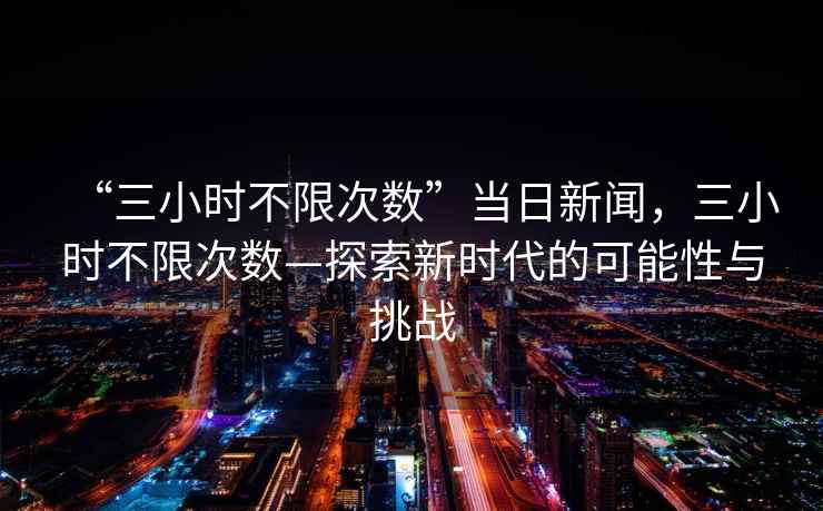 “三小時不限次數(shù)”當日新聞，三小時不限次數(shù)—探索新時代的可能性與挑戰(zhàn)