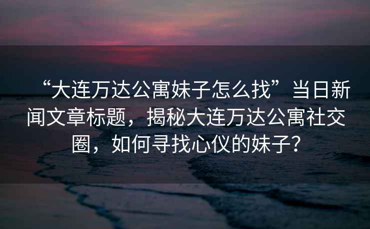 “大連萬(wàn)達(dá)公寓妹子怎么找”當(dāng)日新聞文章標(biāo)題，揭秘大連萬(wàn)達(dá)公寓社交圈，如何尋找心儀的妹子？