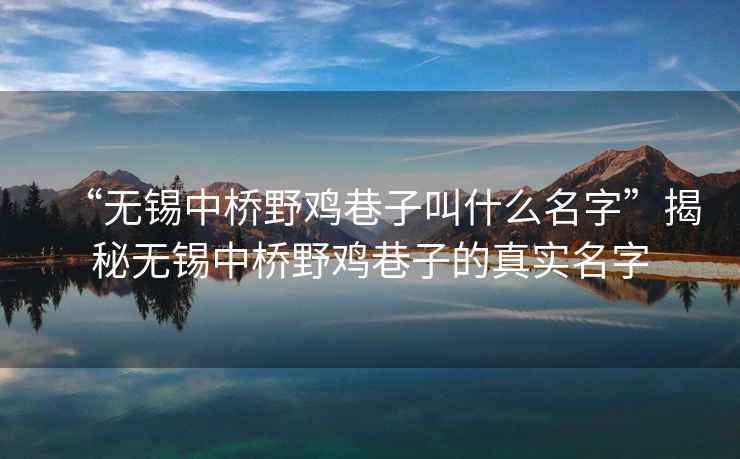 “無錫中橋野雞巷子叫什么名字”揭秘?zé)o錫中橋野雞巷子的真實名字