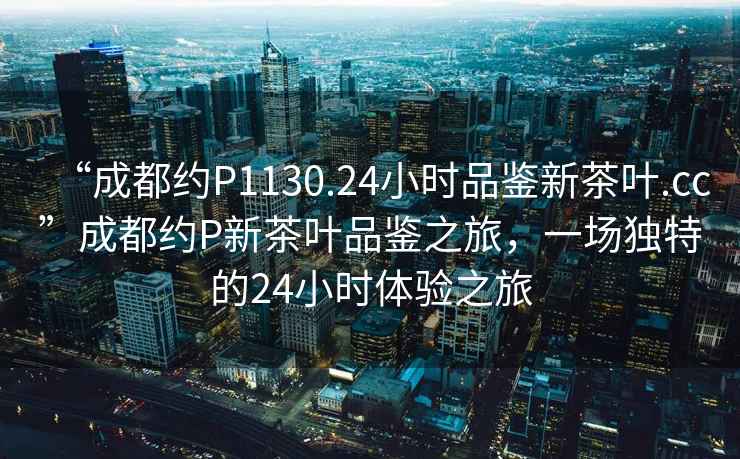 “成都約P1130.24小時品鑒新茶葉.cc”成都約P新茶葉品鑒之旅，一場獨(dú)特的24小時體驗(yàn)之旅