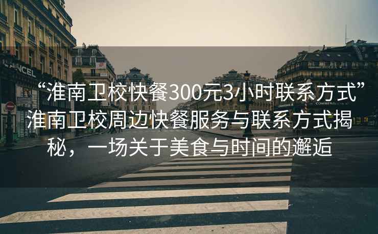 “淮南衛(wèi)?？觳?00元3小時聯(lián)系方式”淮南衛(wèi)校周邊快餐服務(wù)與聯(lián)系方式揭秘，一場關(guān)于美食與時間的邂逅