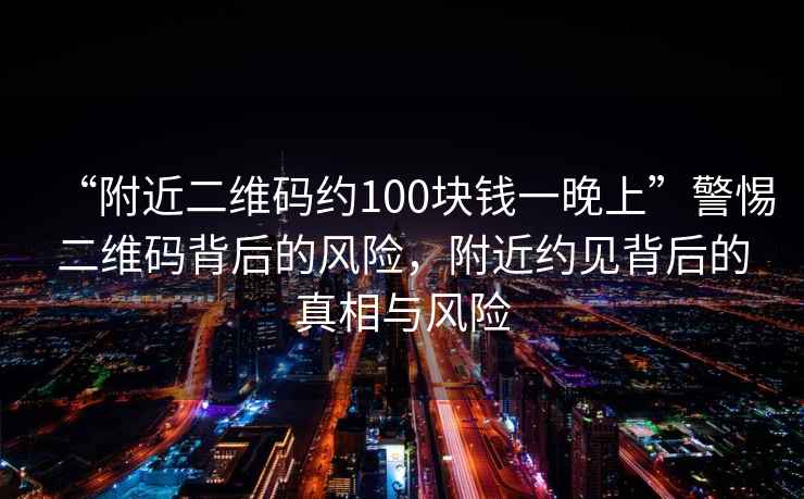 “附近二維碼約100塊錢一晚上”警惕二維碼背后的風(fēng)險(xiǎn)，附近約見背后的真相與風(fēng)險(xiǎn)