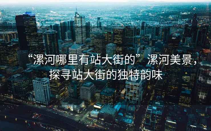 “漯河哪里有站大街的”漯河美景，探尋站大街的獨(dú)特韻味