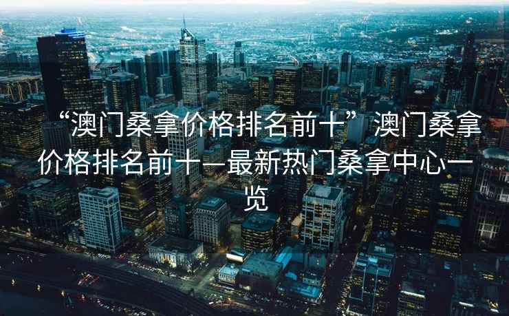 “澳門桑拿價格排名前十”澳門桑拿價格排名前十—最新熱門桑拿中心一覽