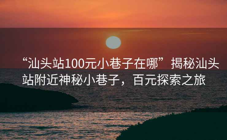 “汕頭站100元小巷子在哪”揭秘汕頭站附近神秘小巷子，百元探索之旅