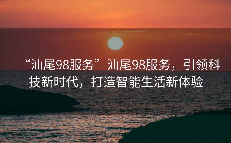 “汕尾98服務(wù)”汕尾98服務(wù)，引領(lǐng)科技新時(shí)代，打造智能生活新體驗(yàn)