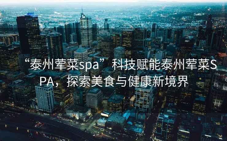 “泰州葷菜spa”科技賦能泰州葷菜SPA，探索美食與健康新境界
