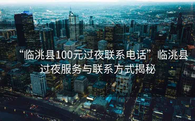“臨洮縣100元過(guò)夜聯(lián)系電話(huà)”臨洮縣過(guò)夜服務(wù)與聯(lián)系方式揭秘