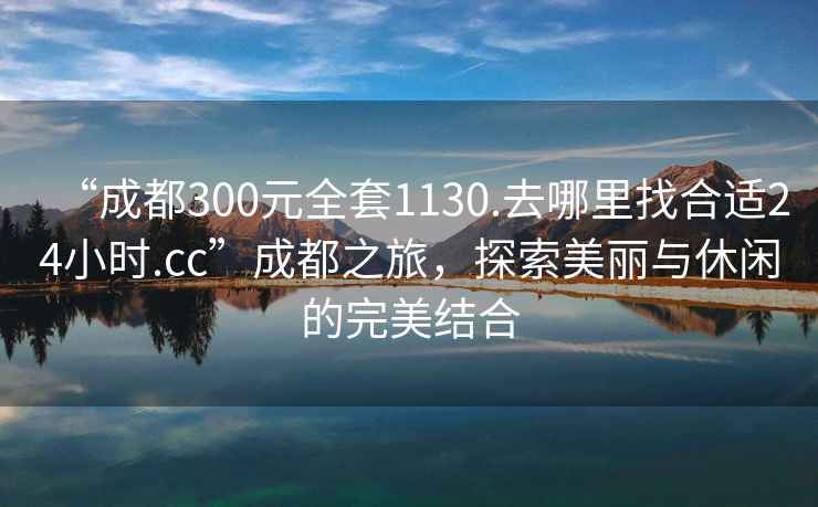 “成都300元全套1130.去哪里找合適24小時(shí).cc”成都之旅，探索美麗與休閑的完美結(jié)合