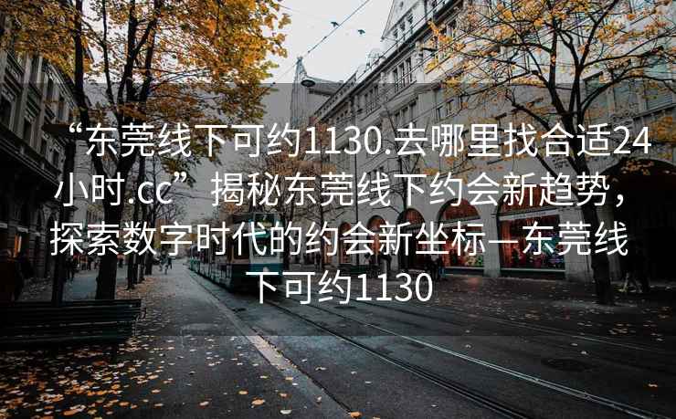 “東莞線下可約1130.去哪里找合適24小時(shí).cc”揭秘東莞線下約會(huì)新趨勢(shì)，探索數(shù)字時(shí)代的約會(huì)新坐標(biāo)—東莞線下可約1130