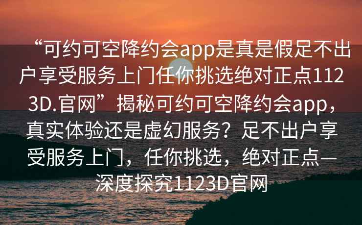 “可約可空降約會(huì)app是真是假足不出戶(hù)享受服務(wù)上門(mén)任你挑選絕對(duì)正點(diǎn)1123D.官網(wǎng)”揭秘可約可空降約會(huì)app，真實(shí)體驗(yàn)還是虛幻服務(wù)？足不出戶(hù)享受服務(wù)上門(mén)，任你挑選，絕對(duì)正點(diǎn)—深度探究1123D官網(wǎng)