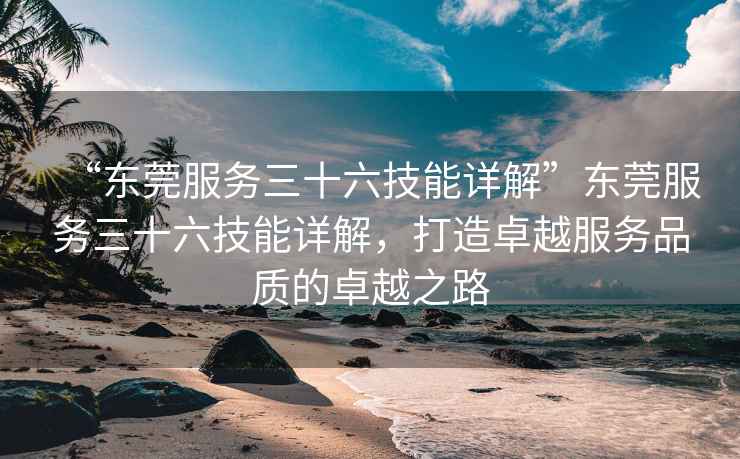“東莞服務(wù)三十六技能詳解”東莞服務(wù)三十六技能詳解，打造卓越服務(wù)品質(zhì)的卓越之路