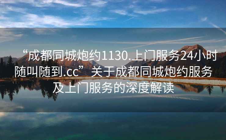 “成都同城炮約1130.上門服務(wù)24小時隨叫隨到.cc”關(guān)于成都同城炮約服務(wù)及上門服務(wù)的深度解讀