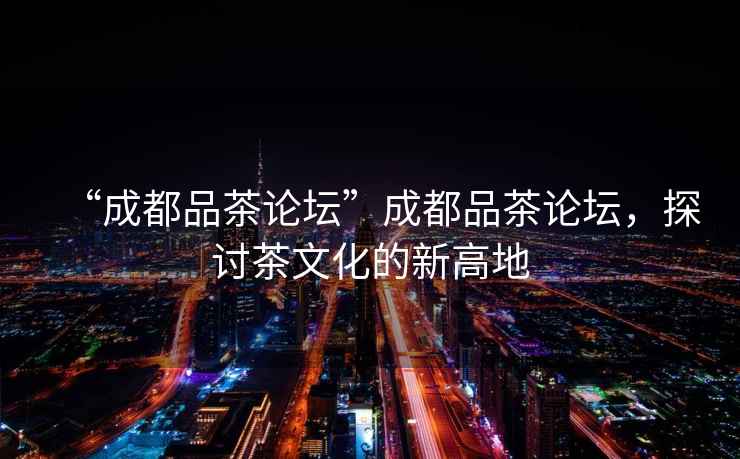 “成都品茶論壇”成都品茶論壇，探討茶文化的新高地