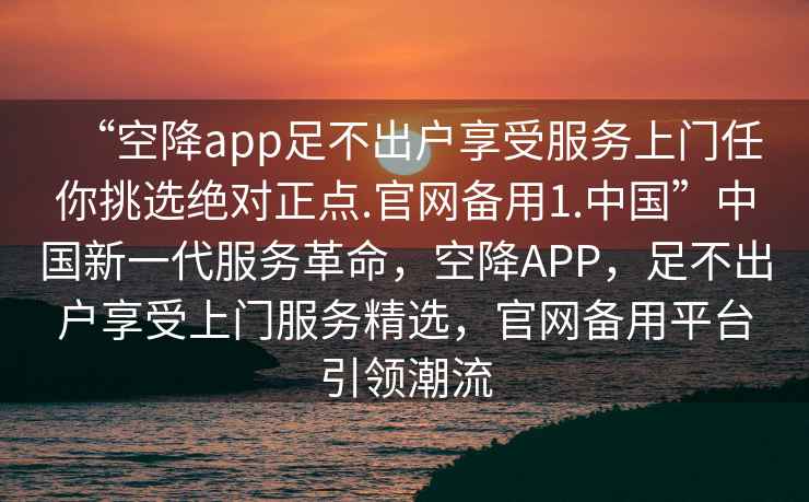 “空降app足不出戶享受服務上門任你挑選絕對正點.官網備用1.中國”中國新一代服務革命，空降APP，足不出戶享受上門服務精選，官網備用平臺引領潮流