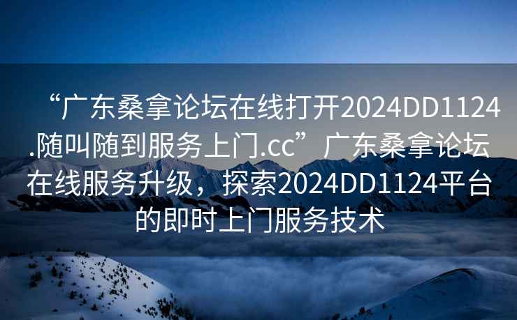 “廣東桑拿論壇在線打開2024DD1124.隨叫隨到服務(wù)上門.cc”廣東桑拿論壇在線服務(wù)升級，探索2024DD1124平臺的即時上門服務(wù)技術(shù)