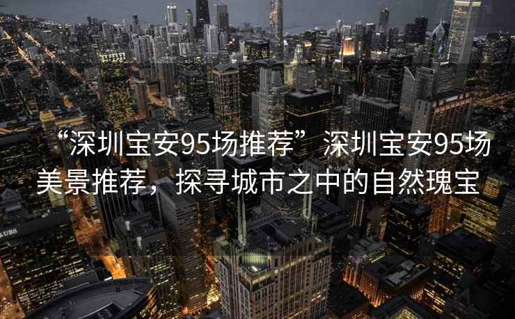 “深圳寶安95場(chǎng)推薦”深圳寶安95場(chǎng)美景推薦，探尋城市之中的自然瑰寶