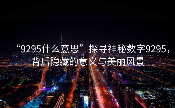 “9295什么意思”探尋神秘?cái)?shù)字9295，背后隱藏的意義與美麗風(fēng)景