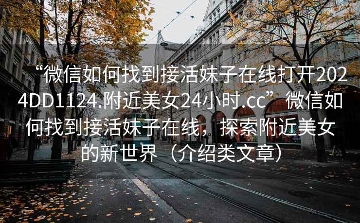 “微信如何找到接活妹子在線打開2024DD1124.附近美女24小時(shí).cc”微信如何找到接活妹子在線，探索附近美女的新世界（介紹類文章）