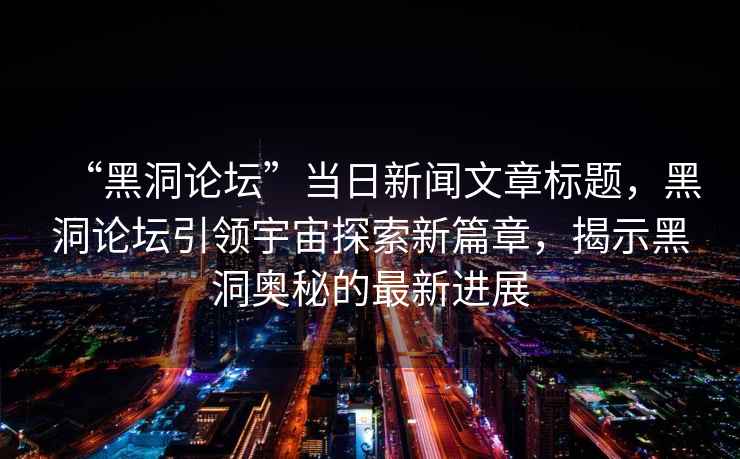 “黑洞論壇”當(dāng)日新聞文章標(biāo)題，黑洞論壇引領(lǐng)宇宙探索新篇章，揭示黑洞奧秘的最新進(jìn)展