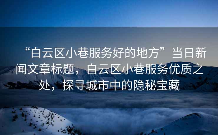 “白云區(qū)小巷服務(wù)好的地方”當(dāng)日新聞文章標(biāo)題，白云區(qū)小巷服務(wù)優(yōu)質(zhì)之處，探尋城市中的隱秘寶藏