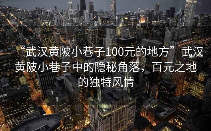 “武漢黃陂小巷子100元的地方”武漢黃陂小巷子中的隱秘角落，百元之地的獨(dú)特風(fēng)情