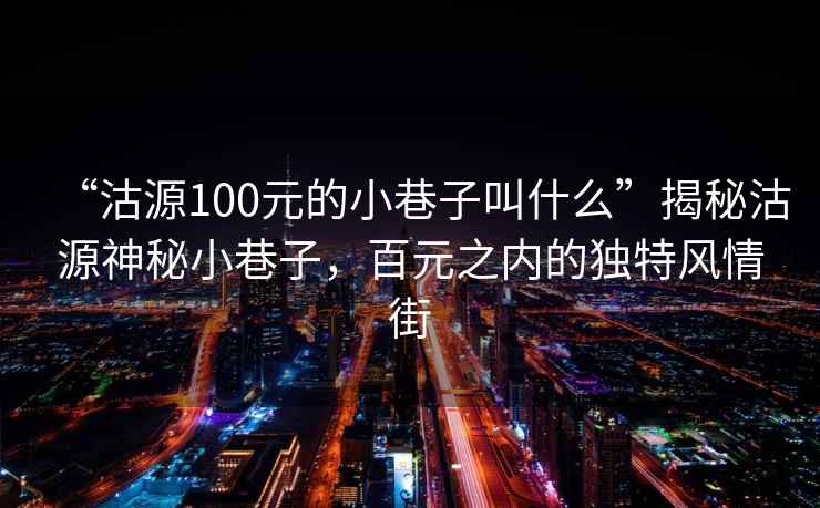 “沽源100元的小巷子叫什么”揭秘沽源神秘小巷子，百元之內(nèi)的獨(dú)特風(fēng)情街