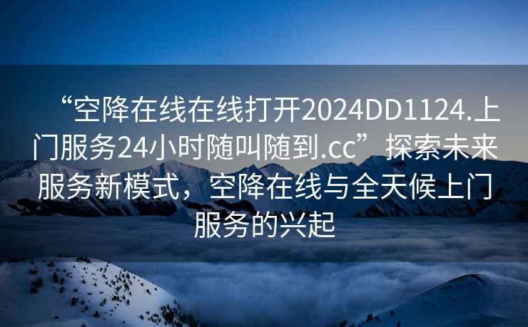 “空降在線在線打開2024DD1124.上門服務24小時隨叫隨到.cc”探索未來服務新模式，空降在線與全天候上門服務的興起