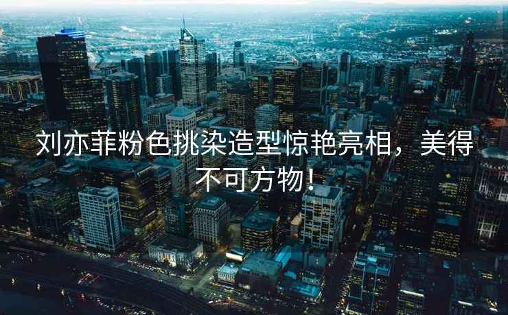 劉亦菲粉色挑染造型驚艷亮相，美得不可方物！