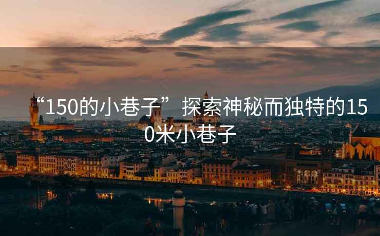 “150的小巷子”探索神秘而獨(dú)特的150米小巷子