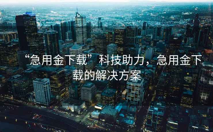“急用金下載”科技助力，急用金下載的解決方案