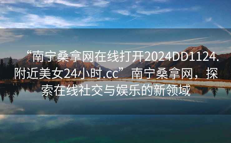“南寧桑拿網(wǎng)在線打開2024DD1124.附近美女24小時.cc”南寧桑拿網(wǎng)，探索在線社交與娛樂的新領(lǐng)域