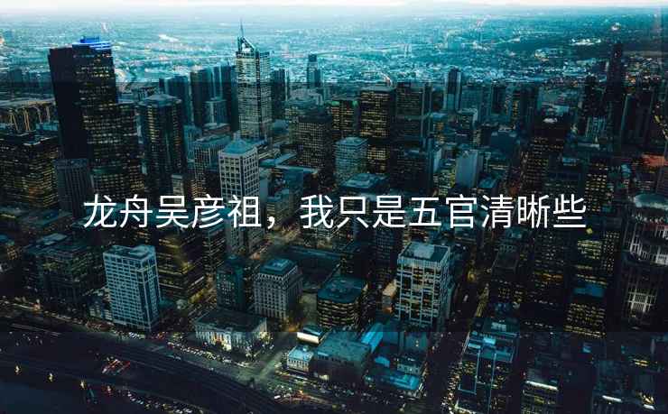 龍舟吳彥祖，我只是五官清晰些